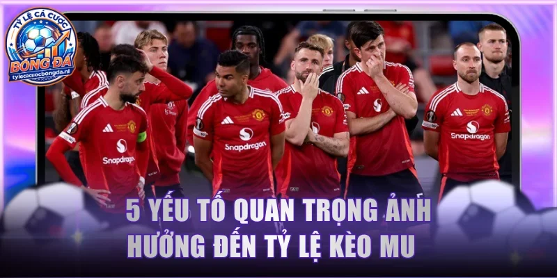 5 yếu tố quan trọng ảnh hưởng đến tỷ lệ kèo MU